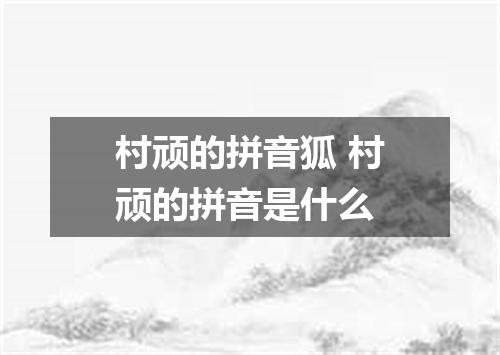 村顽的拼音狐 村顽的拼音是什么