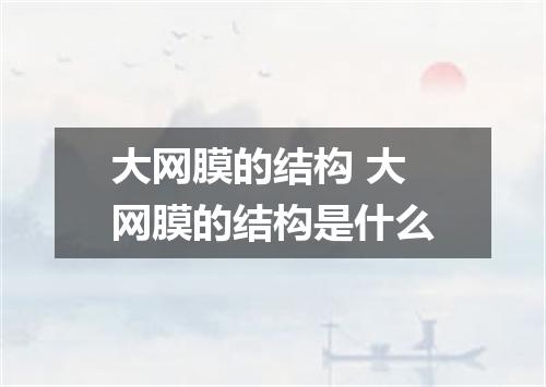 大网膜的结构 大网膜的结构是什么