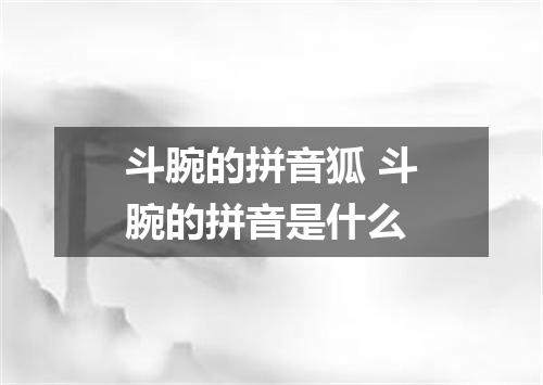 斗腕的拼音狐 斗腕的拼音是什么