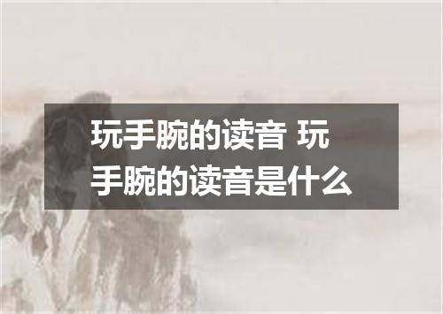 玩手腕的读音 玩手腕的读音是什么