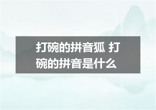 打碗的拼音狐 打碗的拼音是什么