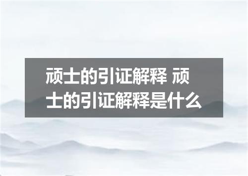 顽士的引证解释 顽士的引证解释是什么