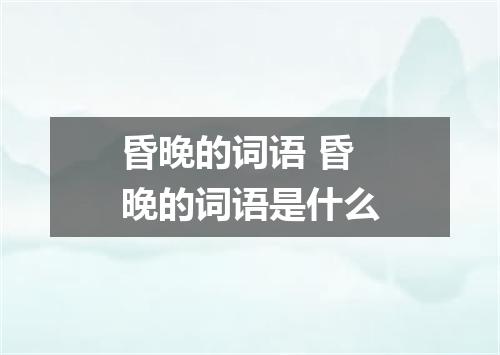 昏晚的词语 昏晚的词语是什么