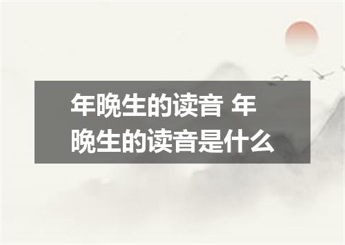 年晩生的读音 年晩生的读音是什么