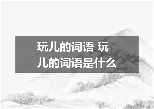 玩儿的词语 玩儿的词语是什么
