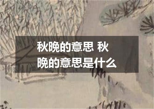 秋晩的意思 秋晩的意思是什么