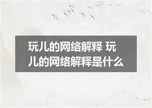 玩儿的网络解释 玩儿的网络解释是什么