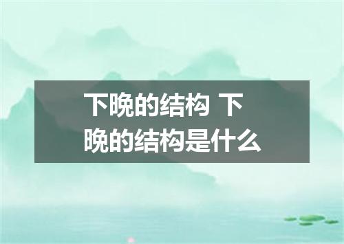 下晩的结构 下晩的结构是什么