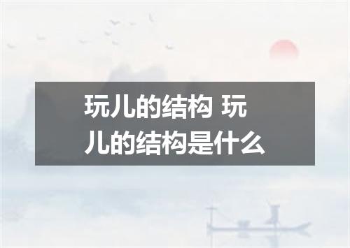 玩儿的结构 玩儿的结构是什么