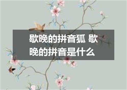歇晚的拼音狐 歇晚的拼音是什么