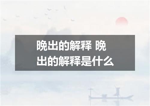 晩出的解释 晩出的解释是什么