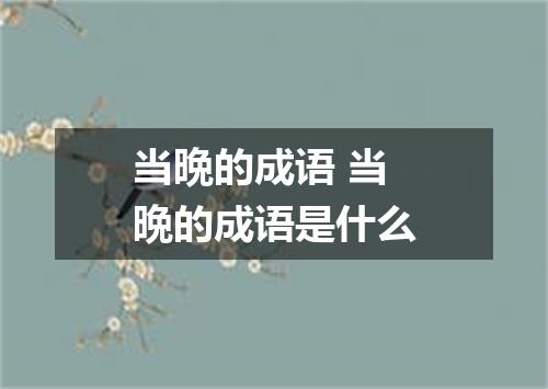 当晩的成语 当晩的成语是什么