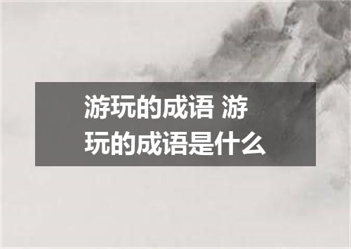 游玩的成语 游玩的成语是什么