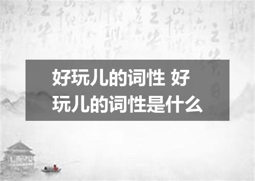 好玩儿的词性 好玩儿的词性是什么