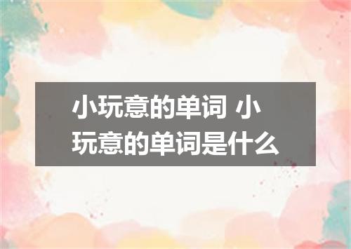 小玩意的单词 小玩意的单词是什么