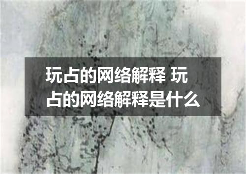 玩占的网络解释 玩占的网络解释是什么