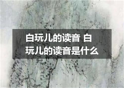 白玩儿的读音 白玩儿的读音是什么