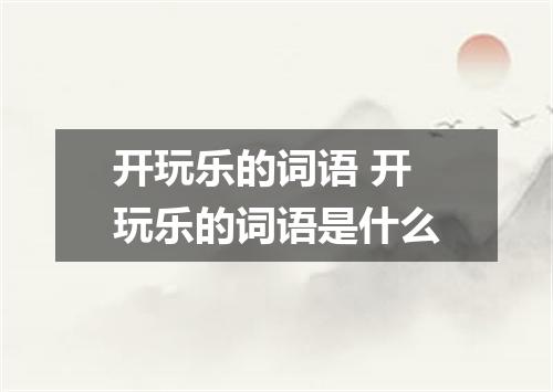 开玩乐的词语 开玩乐的词语是什么