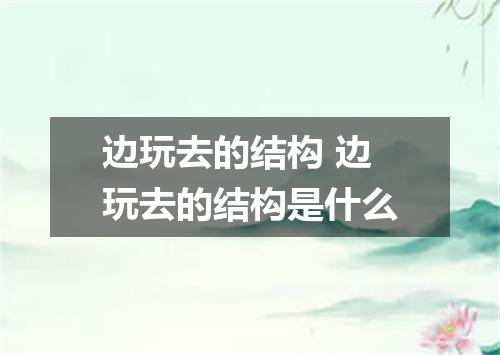 边玩去的结构 边玩去的结构是什么
