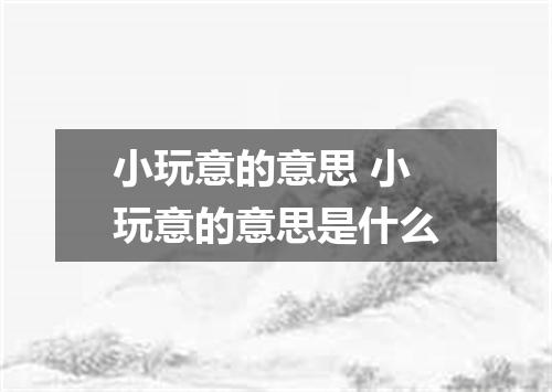 小玩意的意思 小玩意的意思是什么