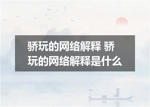 骄玩的网络解释 骄玩的网络解释是什么