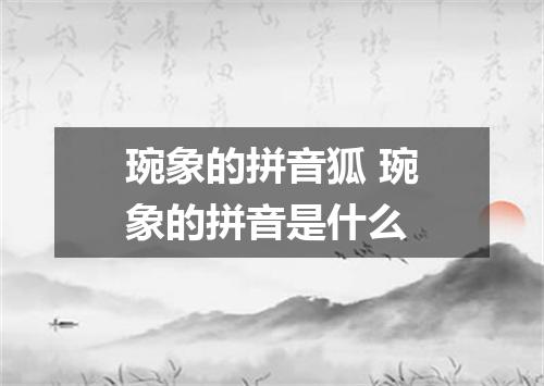 琬象的拼音狐 琬象的拼音是什么