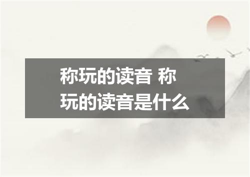 称玩的读音 称玩的读音是什么