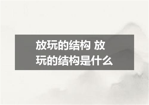 放玩的结构 放玩的结构是什么