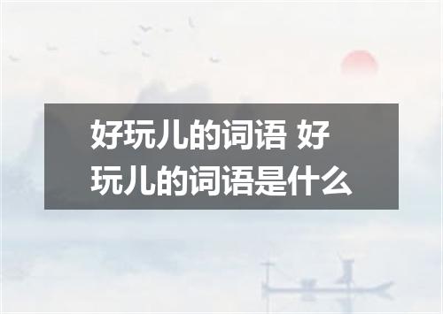 好玩儿的词语 好玩儿的词语是什么