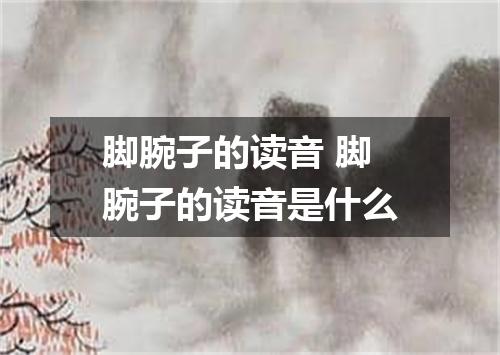 脚腕子的读音 脚腕子的读音是什么