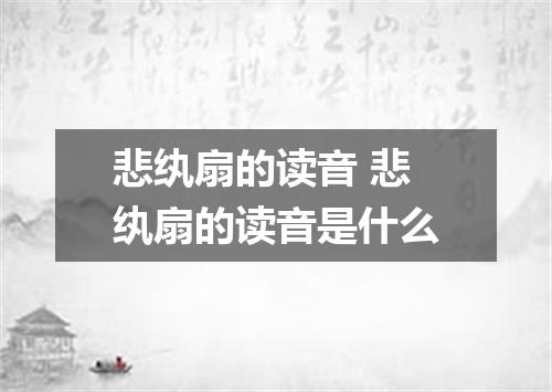悲纨扇的读音 悲纨扇的读音是什么