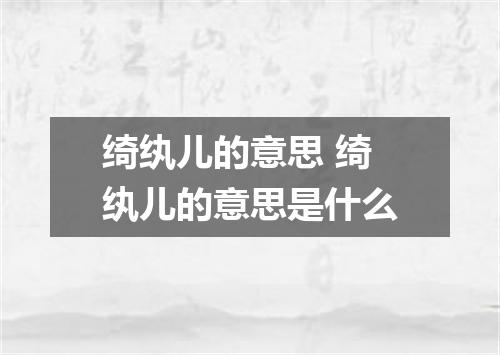 绮纨儿的意思 绮纨儿的意思是什么