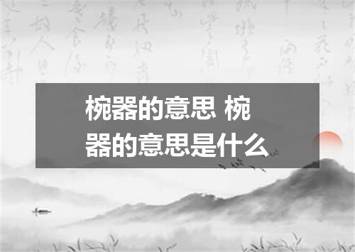 椀器的意思 椀器的意思是什么