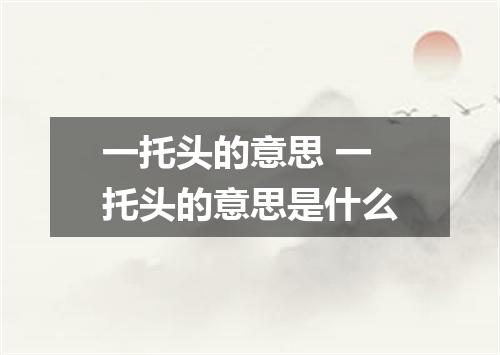 一托头的意思 一托头的意思是什么