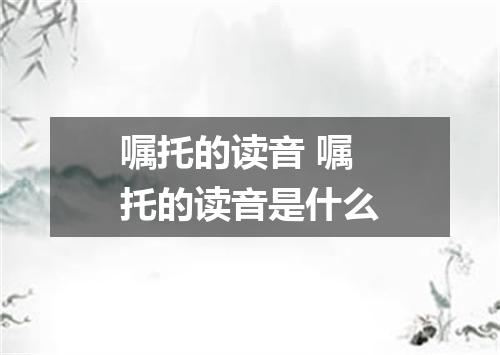 嘱托的读音 嘱托的读音是什么