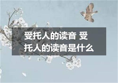 受托人的读音 受托人的读音是什么
