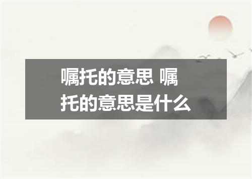 嘱托的意思 嘱托的意思是什么