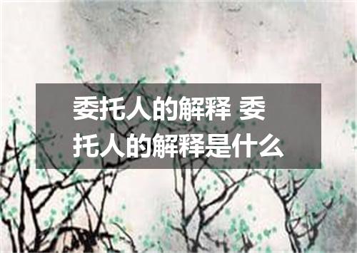 委托人的解释 委托人的解释是什么