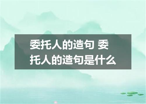 委托人的造句 委托人的造句是什么