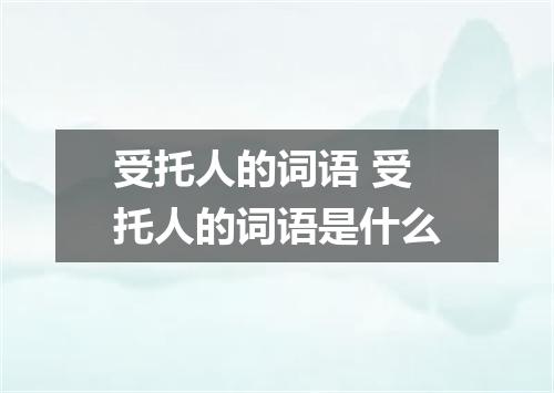 受托人的词语 受托人的词语是什么