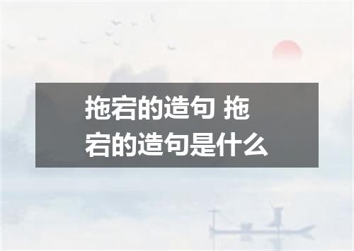 拖宕的造句 拖宕的造句是什么