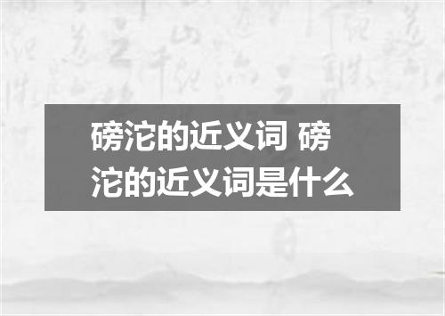 磅沱的近义词 磅沱的近义词是什么