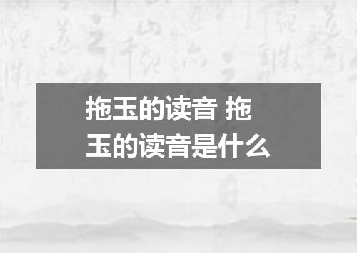 拖玉的读音 拖玉的读音是什么