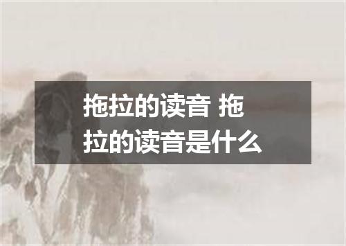 拖拉的读音 拖拉的读音是什么