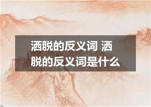 洒脱的反义词 洒脱的反义词是什么