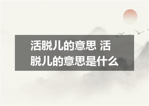 活脱儿的意思 活脱儿的意思是什么
