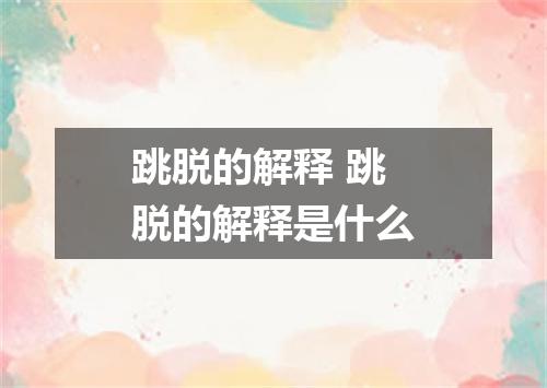 跳脱的解释 跳脱的解释是什么