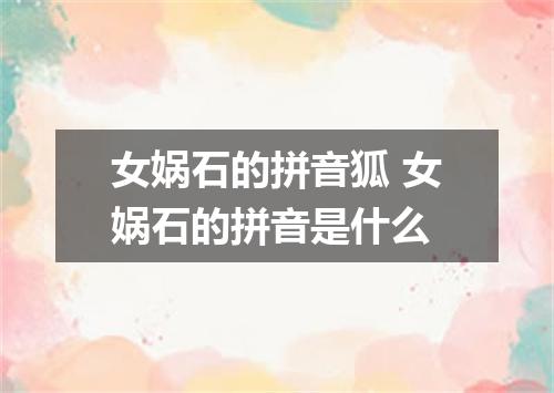 女娲石的拼音狐 女娲石的拼音是什么