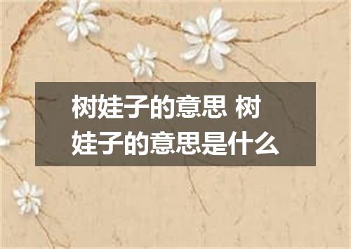 树娃子的意思 树娃子的意思是什么