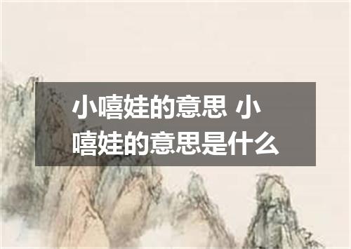 小嘻娃的意思 小嘻娃的意思是什么